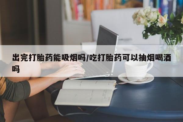 米非米索联系微信出完打胎药能吸烟吗/吃打胎药可以抽烟喝酒吗