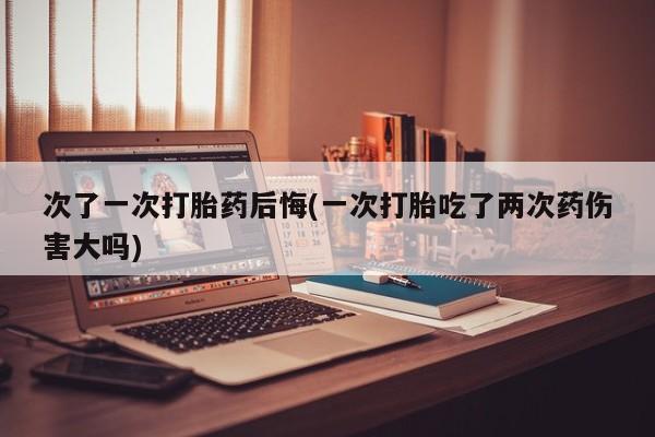 米非米索联系微信次了一次打胎药后悔(一次打胎吃了两次药伤害大吗)