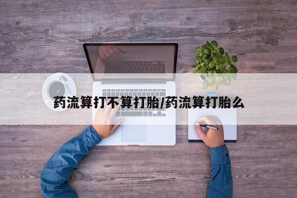 米非米索联系微信药流算打不算打胎/药流算打胎么