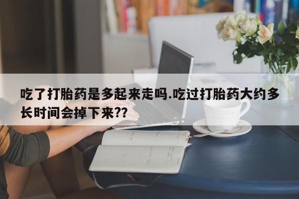 米非米索联系微信吃了打胎药是多起来走吗.吃过打胎药大约多长时间会掉下来?？