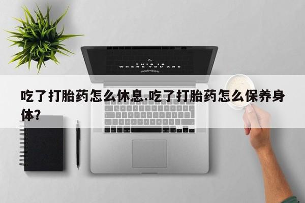 米非米索联系微信吃了打胎药怎么休息.吃了打胎药怎么保养身体？