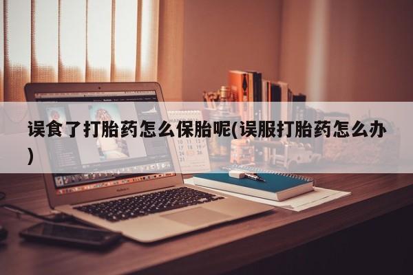 米非米索联系微信误食了打胎药怎么保胎呢(误服打胎药怎么办)