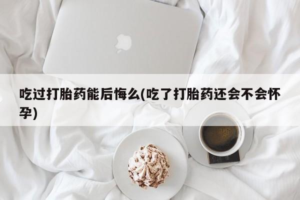 米非米索联系微信吃过打胎药能后悔么(吃了打胎药还会不会怀孕)