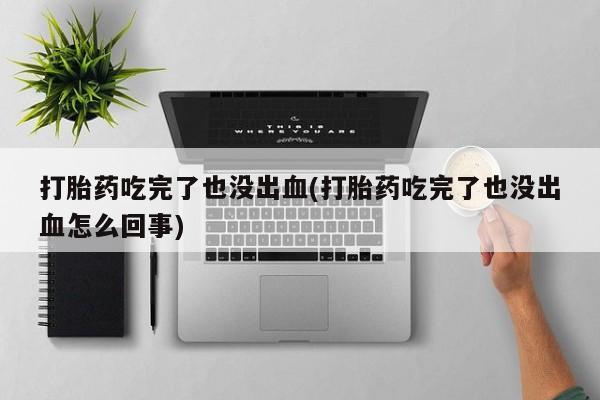 米非米索联系微信打胎药吃完了也没出血(打胎药吃完了也没出血怎么回事)