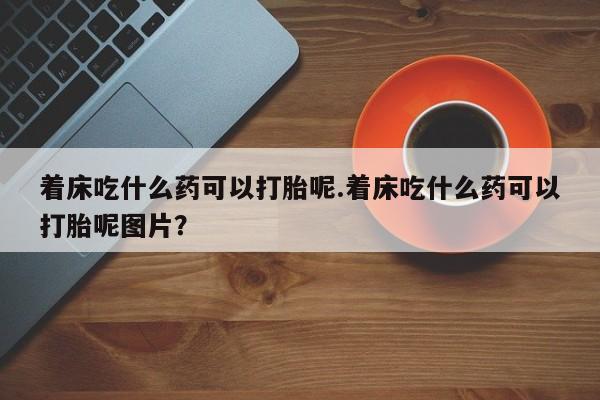 米非米索联系微信着床吃什么药可以打胎呢.着床吃什么药可以打胎呢图片？