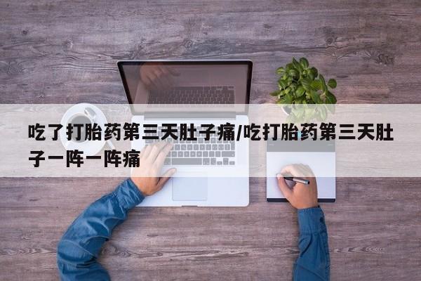 米非米索联系微信吃了打胎药第三天肚子痛/吃打胎药第三天肚子一阵一阵痛