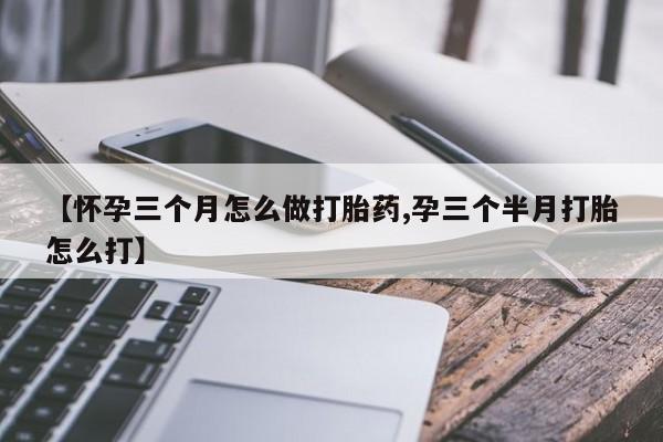 米非米索联系微信【怀孕三个月怎么做打胎药,孕三个半月打胎怎么打】