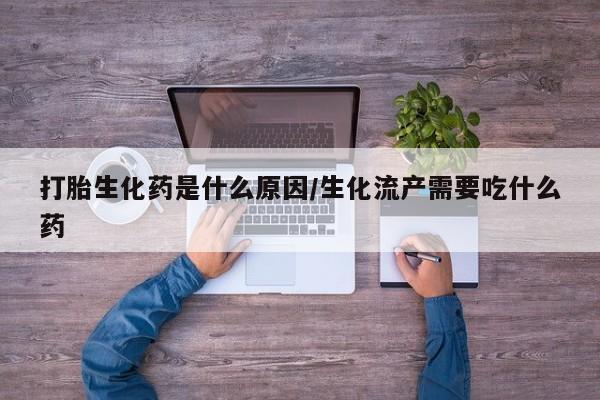 米非米索联系微信打胎生化药是什么原因/生化流产需要吃什么药