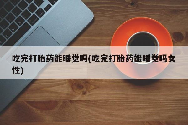 米非米索联系微信吃完打胎药能睡觉吗(吃完打胎药能睡觉吗女性)