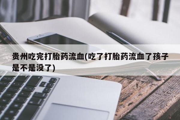 米非米索联系微信贵州吃完打胎药流血(吃了打胎药流血了孩子是不是没了)
