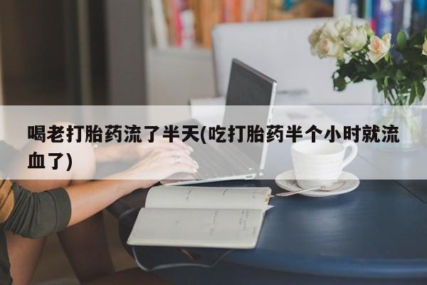 米非米索联系微信喝老打胎药流了半天(吃打胎药半个小时就流血了)