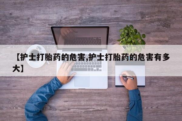 米非米索联系微信【护士打胎药的危害,护士打胎药的危害有多大】