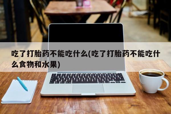 米非米索联系微信吃了打胎药不能吃什么(吃了打胎药不能吃什么食物和水果)