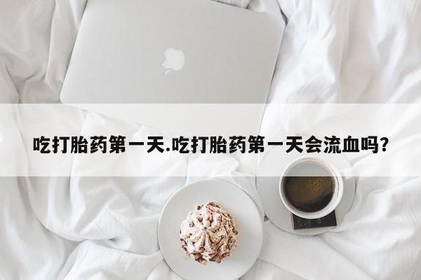 米非米索联系微信吃打胎药第一天.吃打胎药第一天会流血吗？