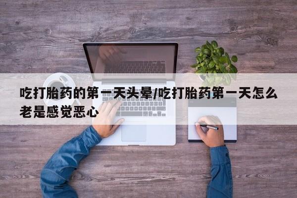 米非米索联系微信吃打胎药的第一天头晕/吃打胎药第一天怎么老是感觉恶心