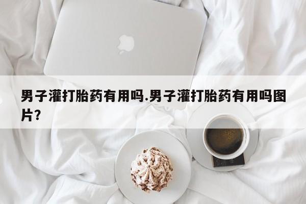 米非米索联系微信男子灌打胎药有用吗.男子灌打胎药有用吗图片？