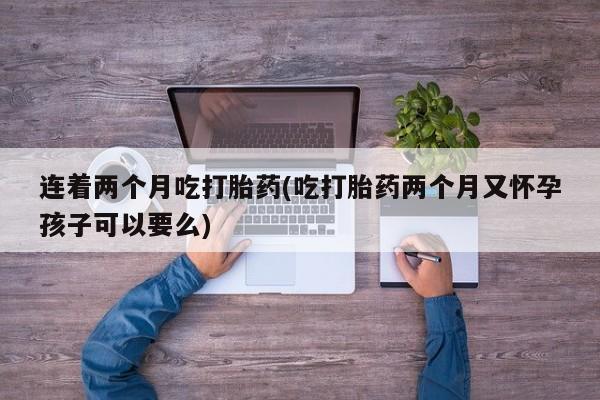 米非米索联系微信连着两个月吃打胎药(吃打胎药两个月又怀孕孩子可以要么)