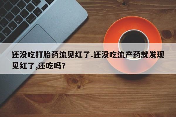 米非米索联系微信还没吃打胎药流见红了.还没吃流产药就发现见红了,还吃吗？
