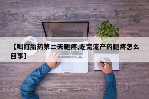 米非米索联系微信【喝打胎药第二天腿疼,吃完流产药腿疼怎么回事】