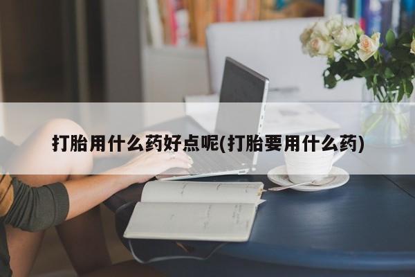 米非米索联系微信打胎用什么药好点呢(打胎要用什么药)