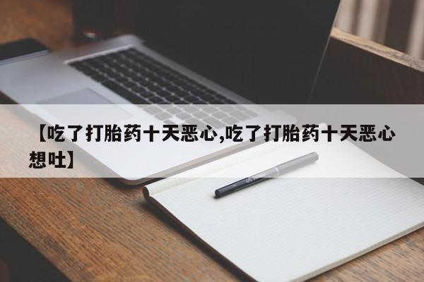米非米索联系微信【吃了打胎药十天恶心,吃了打胎药十天恶心想吐】