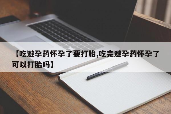 米非米索联系微信【吃避孕药怀孕了要打胎,吃完避孕药怀孕了可以打胎吗】